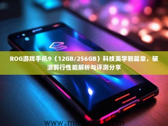ROG游戏手机9（12GB/256GB）科技美学新篇章，破浪前行性能解析与评测分享