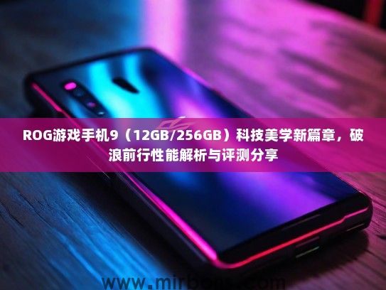 ROG游戏手机9（12GB/256GB）科技美学新篇章，破浪前行性能解析与评测分享