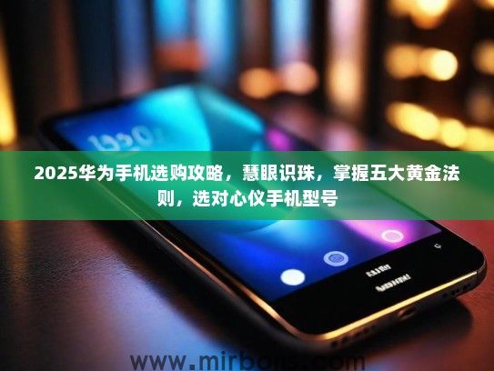 2025华为手机选购攻略，慧眼识珠，掌握五大黄金法则，选对心仪手机型号