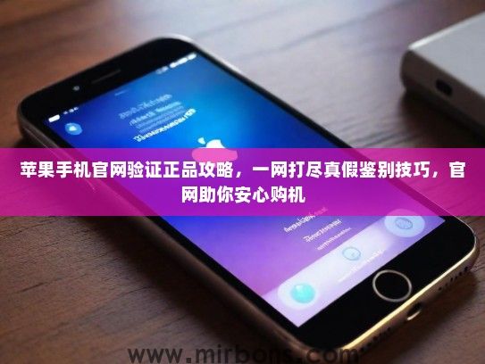 苹果手机官网验证正品攻略，一网打尽真假鉴别技巧，官网助你安心购机