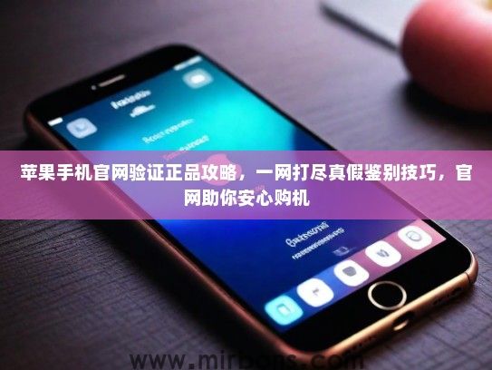 苹果手机官网验证正品攻略，一网打尽真假鉴别技巧，官网助你安心购机