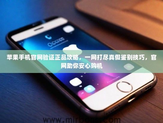 苹果手机官网验证正品攻略，一网打尽真假鉴别技巧，官网助你安心购机