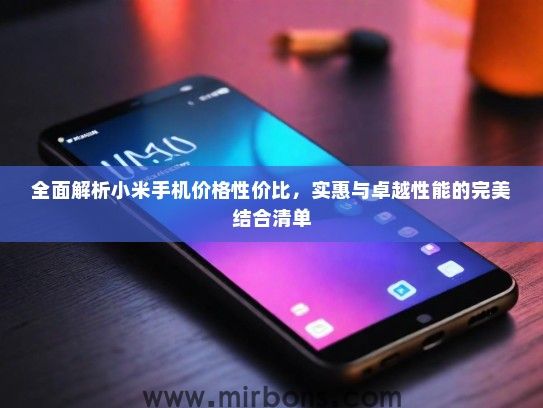 全面解析小米手机价格性价比，实惠与卓越性能的完美结合清单
