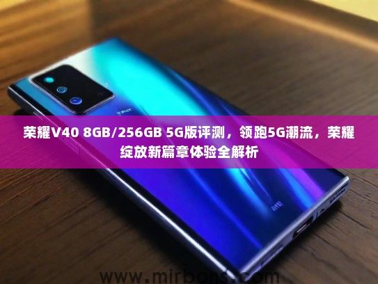 荣耀V40 8GB/256GB 5G版评测，领跑5G潮流，荣耀绽放新篇章体验全解析