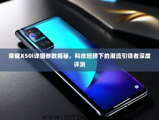 荣耀X50i详细参数揭秘，科技翅膀下的潮流引领者深度评测