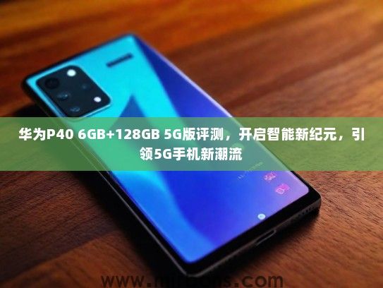 华为P40 6GB+128GB 5G版评测，开启智能新纪元，引领5G手机新潮流