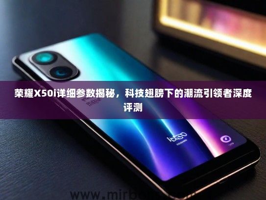 荣耀X50i详细参数揭秘，科技翅膀下的潮流引领者深度评测