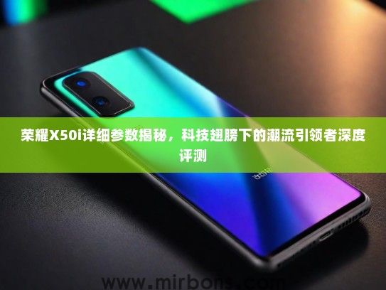 荣耀X50i详细参数揭秘，科技翅膀下的潮流引领者深度评测