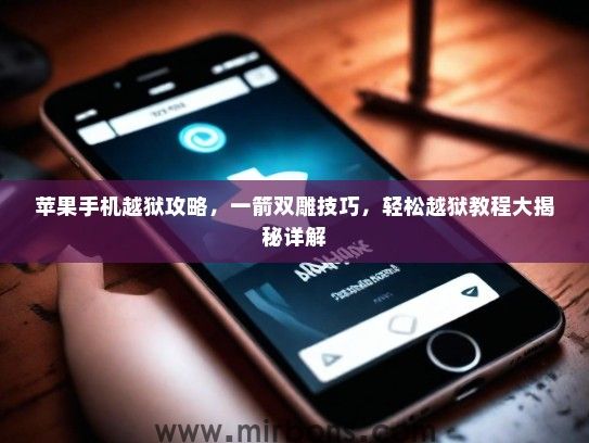 苹果手机越狱攻略，一箭双雕技巧，轻松越狱教程大揭秘详解