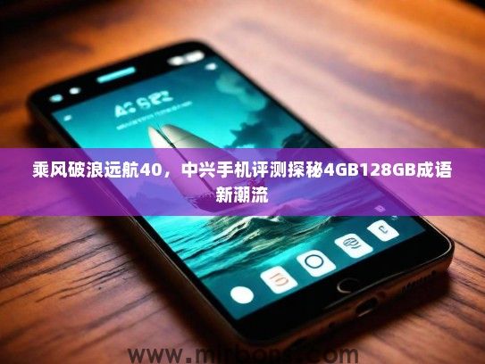 乘风破浪远航40，中兴手机评测探秘4GB128GB成语新潮流