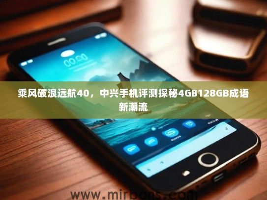 乘风破浪远航40，中兴手机评测探秘4GB128GB成语新潮流