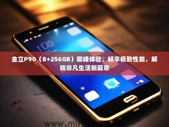金立P90（8+256GB）巅峰体验，畅享极致性能，解锁非凡生活新篇章