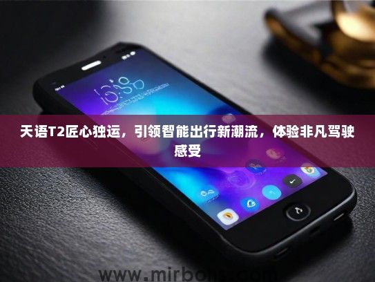 天语T2匠心独运，引领智能出行新潮流，体验非凡驾驶感受