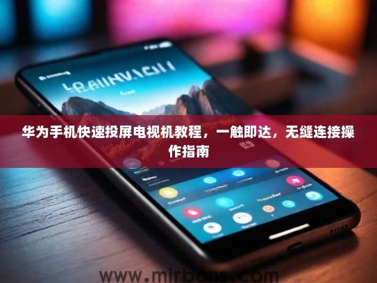 华为手机快速投屏电视机教程，一触即达，无缝连接操作指南