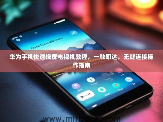 华为手机快速投屏电视机教程，一触即达，无缝连接操作指南