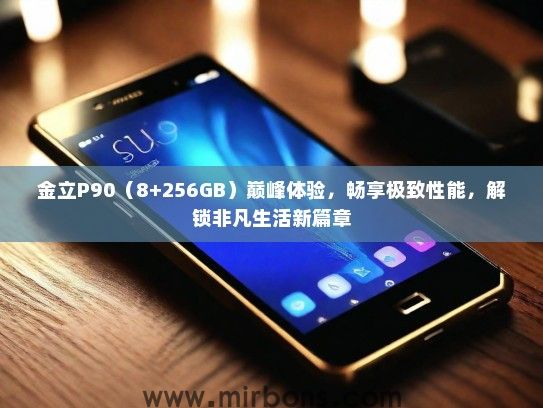 金立P90（8+256GB）巅峰体验，畅享极致性能，解锁非凡生活新篇章