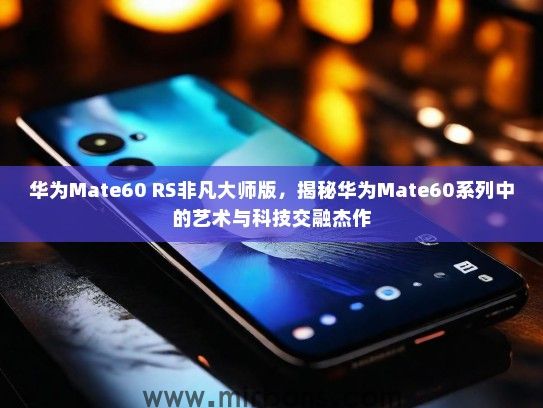 华为Mate60 RS非凡大师版，揭秘华为Mate60系列中的艺术与科技交融杰作