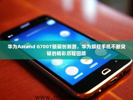 华为Ascend G700T砥砺创新路，华为旗舰手机不断突破的精彩历程回顾