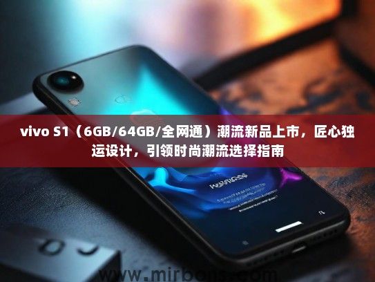 vivo S1（6GB/64GB/全网通）潮流新品上市，匠心独运设计，引领时尚潮流选择指南