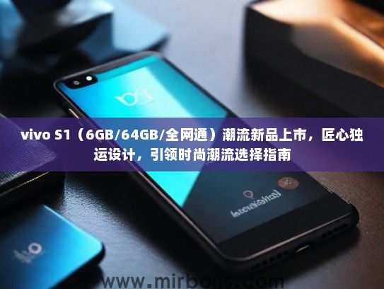 vivo S1（6GB/64GB/全网通）潮流新品上市，匠心独运设计，引领时尚潮流选择指南