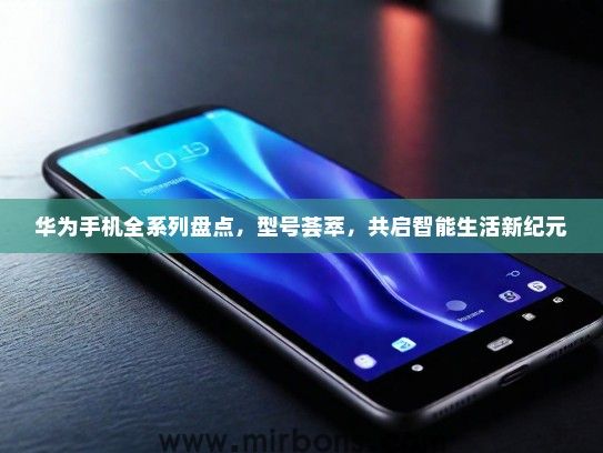华为手机全系列盘点，型号荟萃，共启智能生活新纪元
