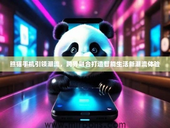 熊猫手机引领潮流,跨界融合打造智能生活新潮流体验 熊猫手机引领潮流,跨界融合打造智能生活新潮流体验