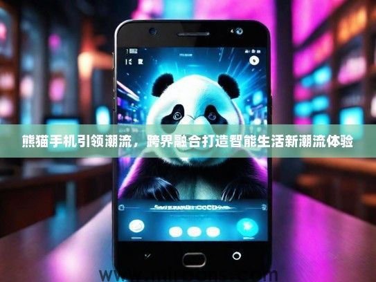 熊猫手机引领潮流,跨界融合打造智能生活新潮流体验 熊猫手机引领潮流,跨界融合打造智能生活新潮流体验