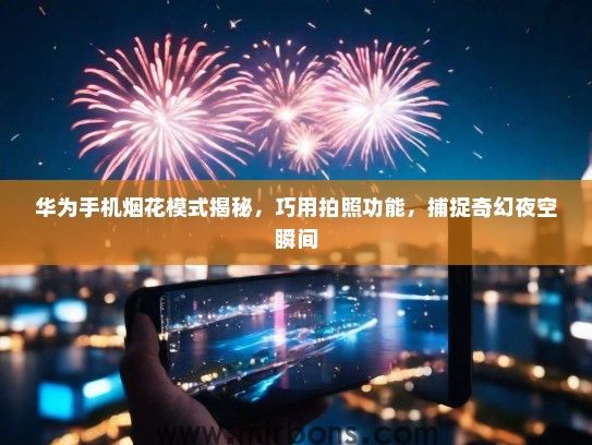 华为手机烟花模式揭秘，巧用拍照功能，捕捉奇幻夜空瞬间