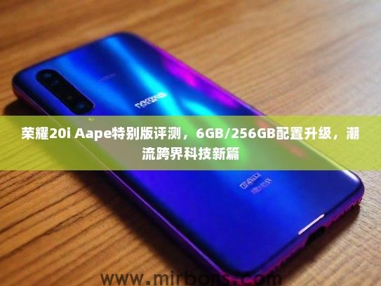 荣耀20i Aape特别版评测，6GB/256GB配置升级，潮流跨界科技新篇