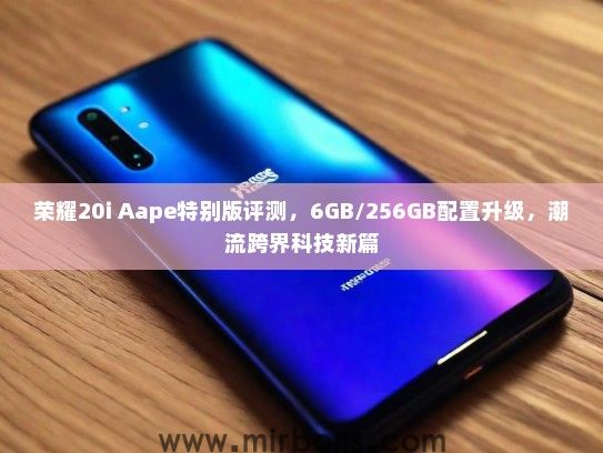 荣耀20i Aape特别版评测，6GB/256GB配置升级，潮流跨界科技新篇