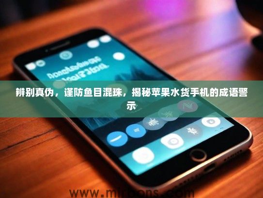 辨别真伪，谨防鱼目混珠，揭秘苹果水货手机的成语警示