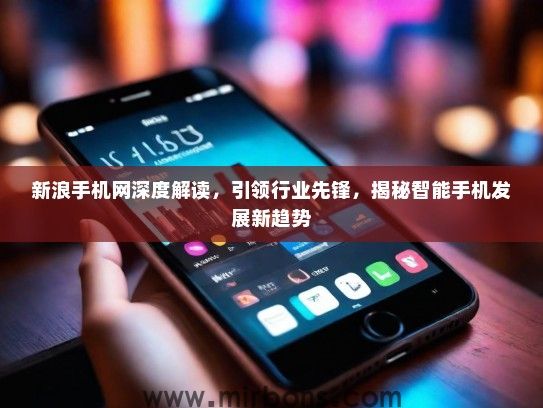 新浪手机网深度解读，引领行业先锋，揭秘智能手机发展新趋势