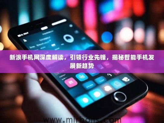 新浪手机网深度解读，引领行业先锋，揭秘智能手机发展新趋势