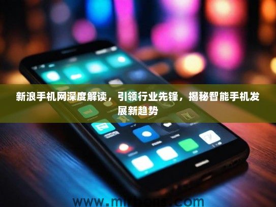 新浪手机网深度解读，引领行业先锋，揭秘智能手机发展新趋势