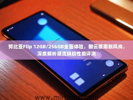 努比亚Flip 12GB/256GB全面体验，翻云覆雨新风尚，深度解析潮流旗舰性能评测