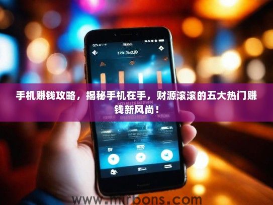 手机赚钱攻略，揭秘手机在手，财源滚滚的五大热门赚钱新风尚！