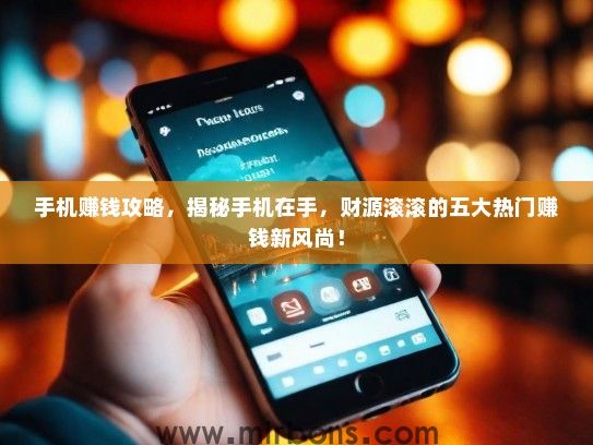 手机赚钱攻略，揭秘手机在手，财源滚滚的五大热门赚钱新风尚！