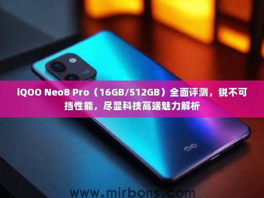 iQOO Neo8 Pro（16GB/512GB）全面评测，锐不可挡性能，尽显科技高端魅力解析