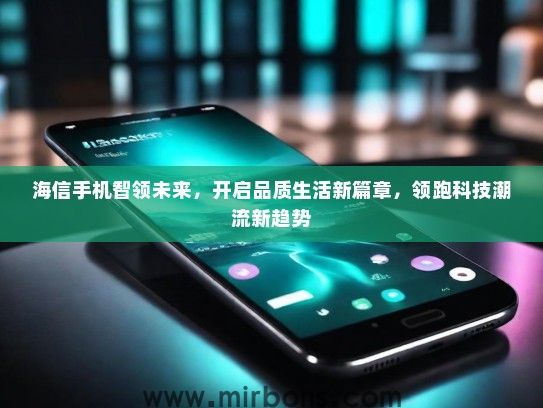 海信手机智领未来，开启品质生活新篇章，领跑科技潮流新趋势