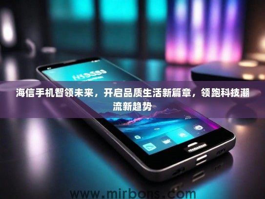 海信手机智领未来，开启品质生活新篇章，领跑科技潮流新趋势