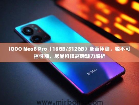 iQOO Neo8 Pro（16GB/512GB）全面评测，锐不可挡性能，尽显科技高端魅力解析
