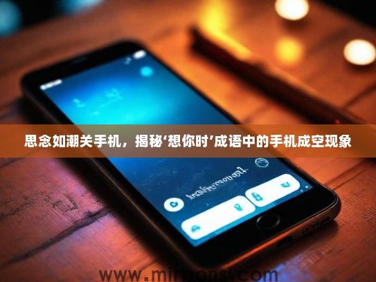 思念如潮关手机，揭秘‘想你时’成语中的手机成空现象