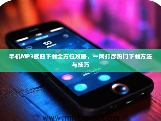 手机MP3歌曲下载全方位攻略，一网打尽热门下载方法与技巧