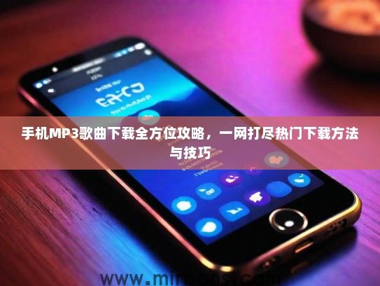 手机MP3歌曲下载全方位攻略，一网打尽热门下载方法与技巧