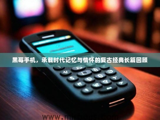 黑莓手机，承载时代记忆与情怀的复古经典长篇回顾