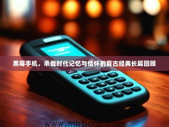 黑莓手机，承载时代记忆与情怀的复古经典长篇回顾