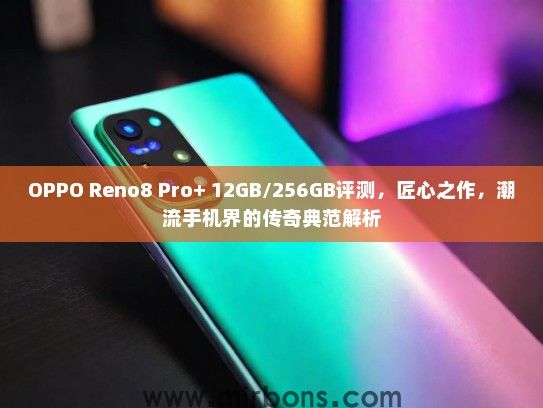 OPPO Reno8 Pro+ 12GB/256GB评测，匠心之作，潮流手机界的传奇典范解析