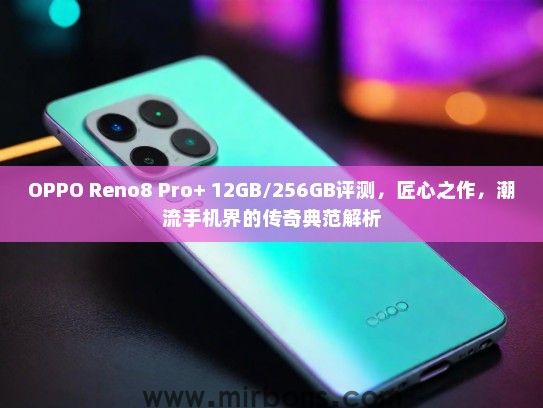 OPPO Reno8 Pro+ 12GB/256GB评测，匠心之作，潮流手机界的传奇典范解析