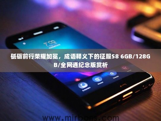 砥砺前行荣耀加冕，成语释义下的征服S8 6GB/128GB/全网通纪念版赏析