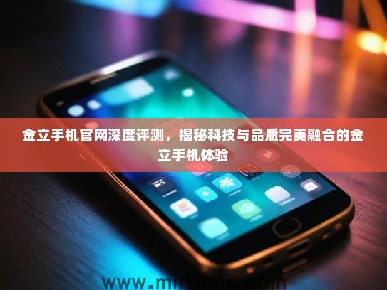 金立手机官网深度评测，揭秘科技与品质完美融合的金立手机体验